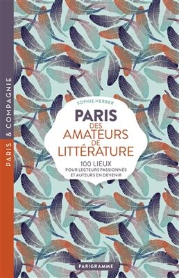 Paris des amateurs de littérature : 100 lieux pour lecteurs passionnés et auteurs en devenir - Sophie Herber