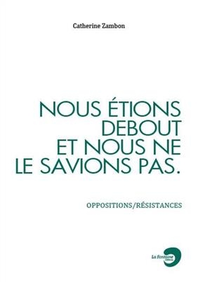 Nous étions debout et nous ne le savions pas : oppositions-résistances - Catherine Zambon