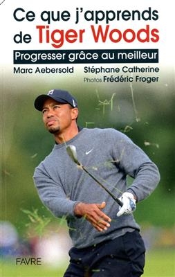 Ce que j'apprends de Tiger Woods : progresser grâce au meilleur - Marc Aebersold, Stéphane Catherine