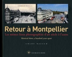 Retour à Montpellier : les mêmes lieux photographiés d'un siècle à l'autre = identical shots a hundred years apart - Chloé Bazaud