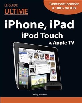 Le guide ultime iPhone, iPad, iPod Touch & Apple TV - Valéry Marchive