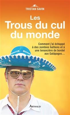 Les trous du cul du monde : comment j'ai échappé à des zombies haïtiens et à une tenancière de bordel aux Galapagos... - Tristan Savin