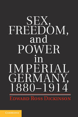Sex, Freedom, and Power in Imperial Germany, 1880-1914 -  Edward Ross Dickinson