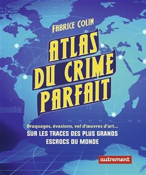 Atlas du crime parfait : braquages, évasions, vols d'oeuvres d'art... : sur les traces des plus grands escrocs du siècle - Fabrice Colin