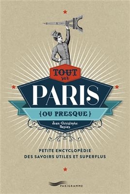 Tout sur Paris, ou presque : petite encyclopédie des savoirs utiles et superflus - Jean Christophe Napias