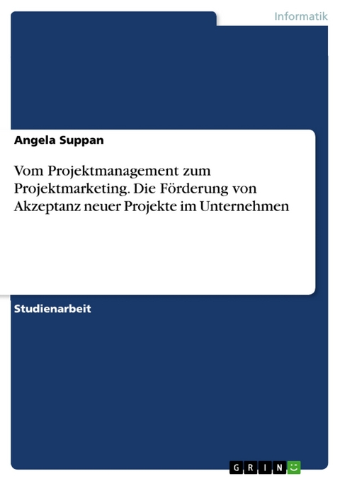 Vom Projektmanagement zum Projektmarketing. Die Förderung von Akzeptanz neuer Projekte im Unternehmen -  Angela Suppan