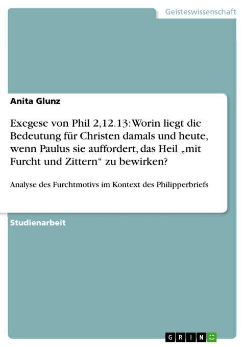 Exegese von Phil 2,12.13: Worin liegt die Bedeutung für Christen damals und heute, wenn Paulus sie auffordert, das Heil „mit Furcht und Zittern“ zu bewirken? - Anita Glunz