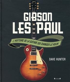 Gibson Les Paul : l'histoire de la guitare qui changea le rock - Dave Hunter