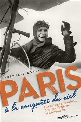 Paris à la conquête du ciel : des ballons aux avions, 150 ans d'exploits et d'inventions - Frederic Borel