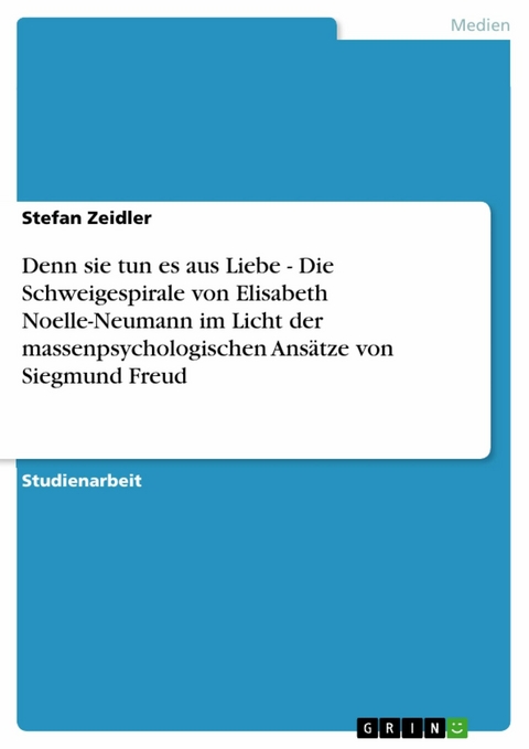 Denn sie tun es aus Liebe - Die Schweigespirale von Elisabeth Noelle-Neumann im Licht der massenpsychologischen Ansätze von Siegmund Freud -  Stefan Zeidler