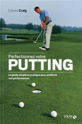 Perfectionnez votre putting : le guide simple et pratique pour améliorer vos performances - Edward Craig