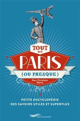 Tout sur Paris, ou presque : petite encyclopédie des savoirs utiles et superflus - Jean-Christophe Napias