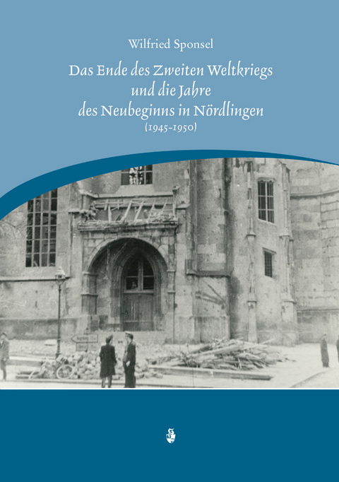 Das Ende des Zweiten Weltkrieges und die Jahre des Neubeginns in Nördlingen (1945-1950) - Wilfried Sponsel