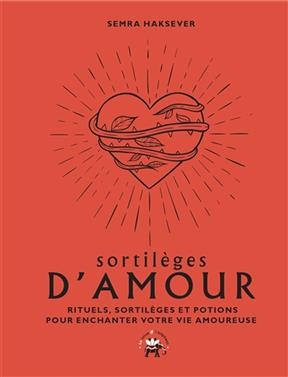 Sortilèges d'amour : rituels, sortilèges et potions pour enchanter votre vie amoureuse - Semra Haksever