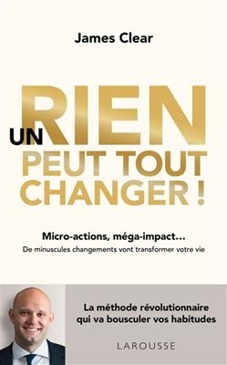 Un rien peut tout changer ! : micro-actions, méga-impact... : de minuscules changements vont transformer votre vie - James Clear