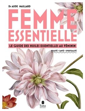 Femme essentielle : le guide des huiles essentielles au féminin : beauté, santé, spiritualité - Aude Maillard
