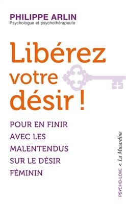 Libérez votre désir ! : pour en finir avec les malentendus sur le désir féminin - Philippe Arlin