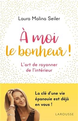 A moi le bonheur ! : l'art de rayonner de l'intérieur - Laura Malina Seiler