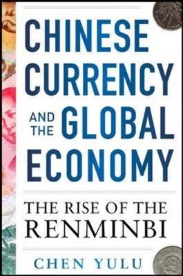 Chinese Currency and the Global Economy: The Rise of the Renminbi -  Chen Yulu