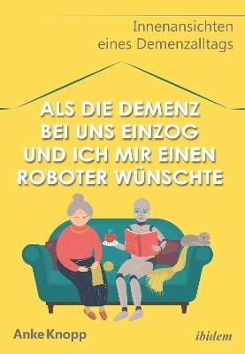 Als die Demenz bei uns einzog und ich mir einen Roboter wünschte - Anke Knopp