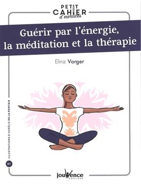 Guérir par l'énergie, la méditation et la thérapie : petit cahier d'exercices - Elina Vorger
