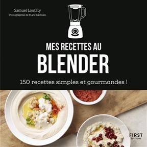 Mes recettes au blender : 150 recettes simples et gourmandes ! - Samuel Loutaty
