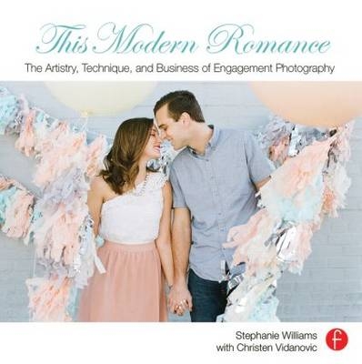 This Modern Romance: The Artistry, Technique, and Business of Engagement Photography -  Stephanie Williams