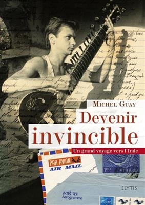 Devenir invincible : un grand voyage vers l'Inde, de 1978 à 1981 - Michel (1961-....) Guay