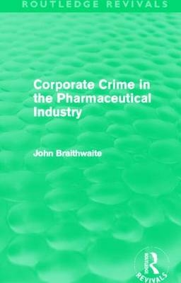 Corporate Crime in the Pharmaceutical Industry (Routledge Revivals) - ACT John (Australian National University  Australia) Braithwaite