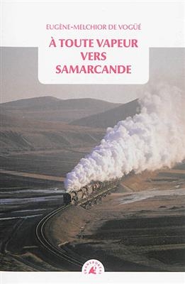 A toute vapeur vers Samarcande. Le chemin de fer transcaspien - Eugène-Melchior de (1848-1910) Vogüé, Napoléon (1849-1900) Ney