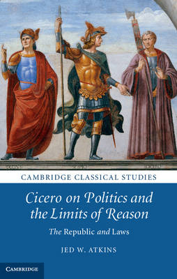 Cicero on Politics and the Limits of Reason -  Jed W. Atkins