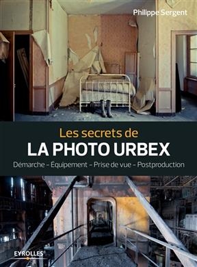 Les secrets de la photo urbex : démarche, équipement, prise de vue, postproduction - Philippe Sergent