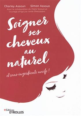 Soigner ses cheveux au naturel : et sans ingrédients nocifs ! - Charley Assoun, Simon Assoun