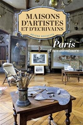 Maisons d'artistes et d'écrivains : Paris et ses alentours - Hélène Rochette