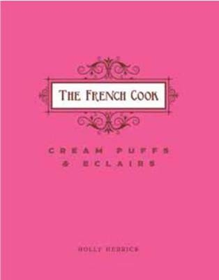 French Cook: Cream Puffs & Eclairs -  Holly Herrick