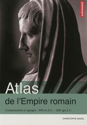 Atlas de l'Empire romain : construction et apogée, 300 av. JC-200 apr. JC - Christophe Badel