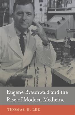 Eugene Braunwald and the Rise of Modern Medicine -  Thomas H. Lee