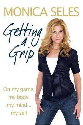 Getting a Grip : On My Game, My Body, My Mind... My Self -  Monica Seles