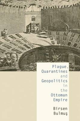 Plague, Quarantines and Geopolitics in the Ottoman Empire -  Birsen Bulmus