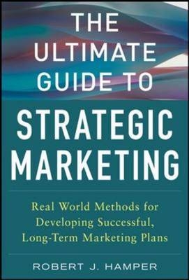 Ultimate Guide to Strategic Marketing: Real World Methods for Developing Successful, Long-term Marketing Plans -  Robert J. Hamper