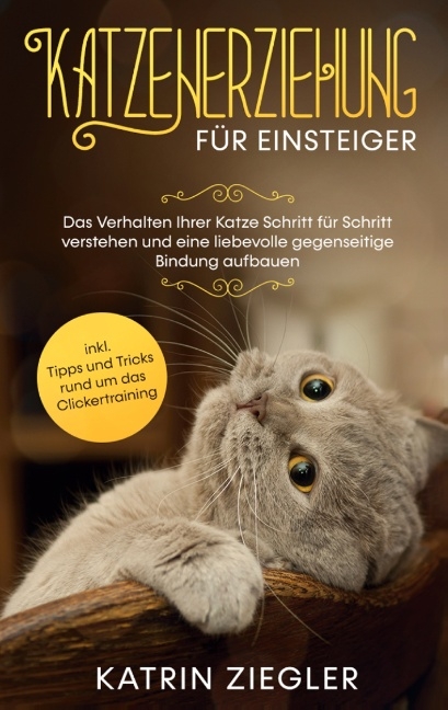 Katzenerziehung für Einsteiger: Das Verhalten Ihrer Katze Schritt für Schritt verstehen und eine liebevolle gegenseitige Bindung aufbauen - inkl. Tipps und Tricks rund um das Clickertraining - Katrin Ziegler