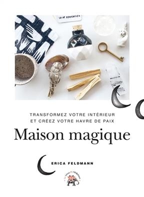 Maison magique : transformez votre intérieur et créez votre havre de paix - Erica Feldmann