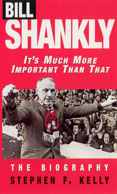 Bill Shankly: It's Much More Important Than That -  Stephen F Kelly