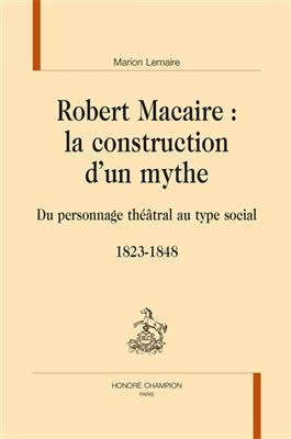 Robert Macaire : la construction d'un mythe : du personnage théâtral au type social, 1823-1848 - Marion Lemaire
