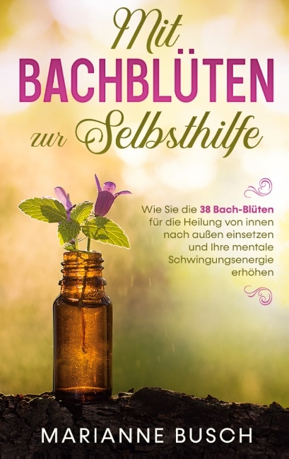Mit Bachblüten zur Selbsthilfe: Wie Sie die 38 Bach-Blüten für die Heilung von innen nach außen einsetzen und Ihre mentale Schwingungsenergie erhöhen - Marianne Busch