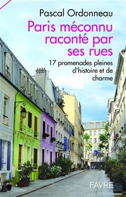 Paris méconnu raconté par ses rues : 17 promenades pleines d'histoire et de charme - Pascal Ordonneau