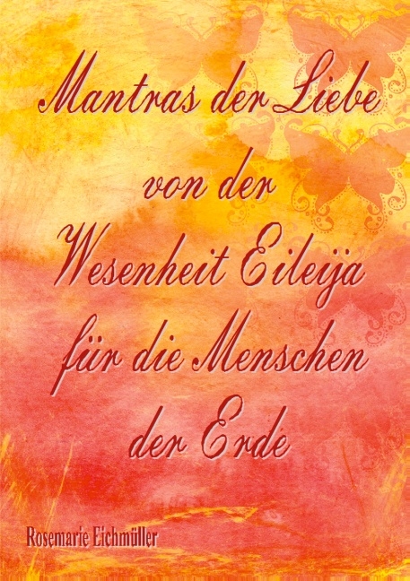 Mantras der Liebe von der Wesenheit Eileija für die Menschen der Erde - Rosemarie Eichmüller