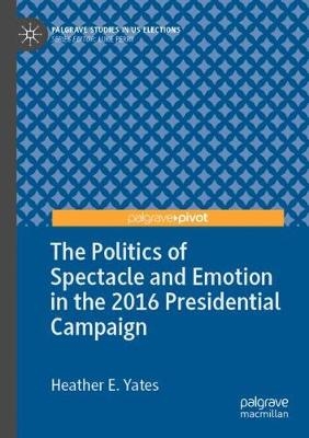 The Politics of Spectacle and Emotion in the 2016 Presidential Campaign - Heather E. Yates