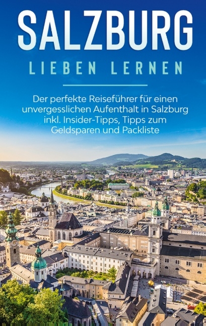 Salzburg lieben lernen: Der perfekte Reiseführer für einen unvergesslichen Aufenthalt in Salzburg inkl. Insider-Tipps, Tipps zum Geldsparen und Packliste - Frauke Ahlers