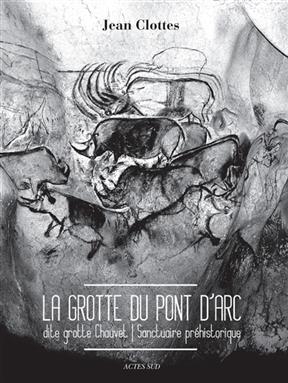 La grotte du Pont d'Arc : dite grotte Chauvet : sanctuaire préhistorique - Jean Clottes